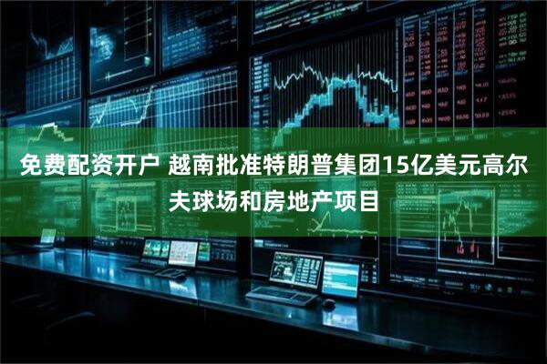 免费配资开户 越南批准特朗普集团15亿美元高尔夫球场和房地产项目
