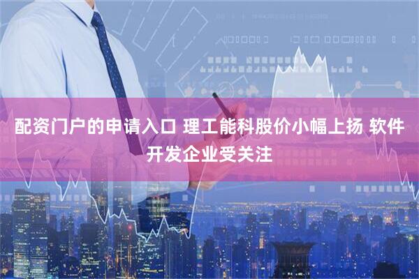 配资门户的申请入口 理工能科股价小幅上扬 软件开发企业受关注