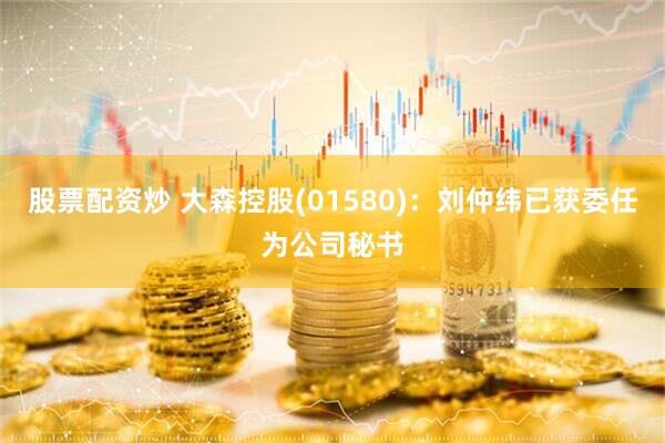 股票配资炒 大森控股(01580)：刘仲纬已获委任为公司秘书