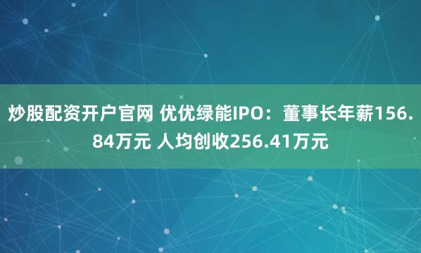 炒股配资开户官网 优优绿能IPO：董事长年薪156.84万元 人均创收256.41万元