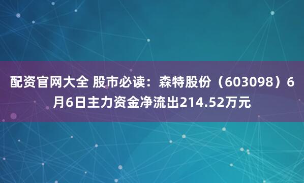 配资官网大全 股市必读：森特股份（603098）6月6日主力资金净流出214.52万元