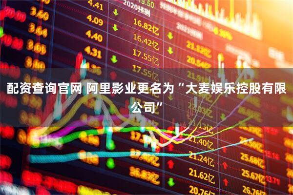 配资查询官网 阿里影业更名为“大麦娱乐控股有限公司”