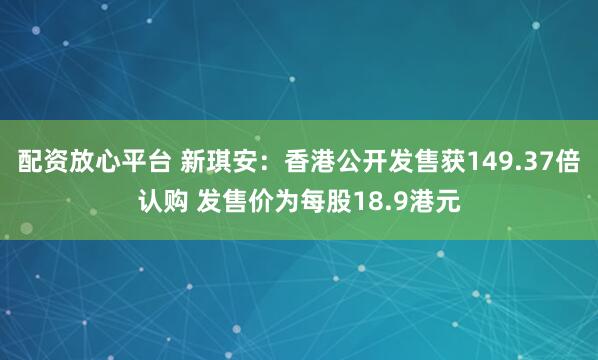配资放心平台 新琪安：香港公开发售获149.37倍认购 发售价为每股18.9港元