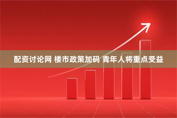 配资讨论网 楼市政策加码 青年人将重点受益