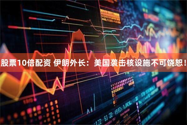 股票10倍配资 伊朗外长：美国袭击核设施不可饶恕！
