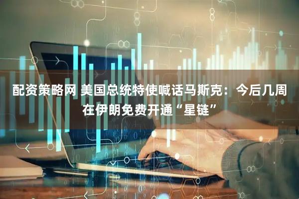配资策略网 美国总统特使喊话马斯克：今后几周在伊朗免费开通“星链”