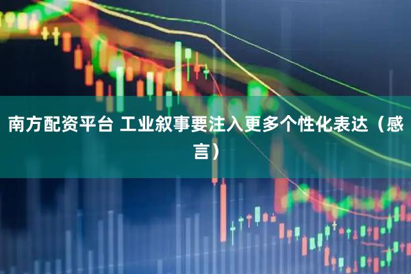 南方配资平台 工业叙事要注入更多个性化表达（感言）