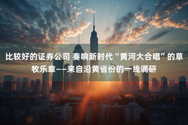 比较好的证券公司 奏响新时代“黄河大合唱”的草牧乐章——来自沿黄省份的一线调研