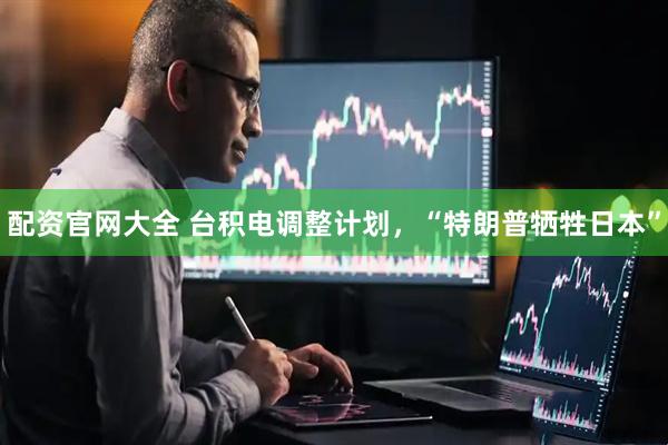 配资官网大全 台积电调整计划，“特朗普牺牲日本”