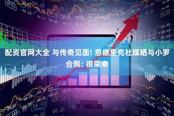 配资官网大全 与传奇见面! 恩德里克社媒晒与小罗合照: 很荣幸