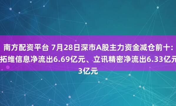 南方配资平台 7月28日深市A股主力资金减仓前十: 拓维信息净流出6.69亿元、立讯精密净流出6.33亿元