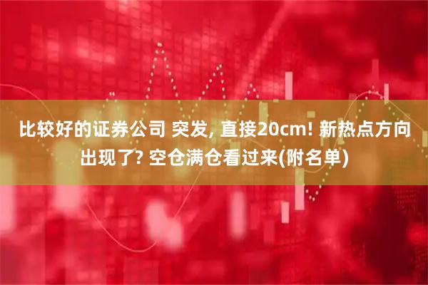 比较好的证券公司 突发, 直接20cm! 新热点方向出现了? 空仓满仓看过来(附名单)