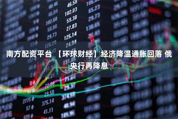 南方配资平台 【环球财经】经济降温通胀回落 俄央行再降息