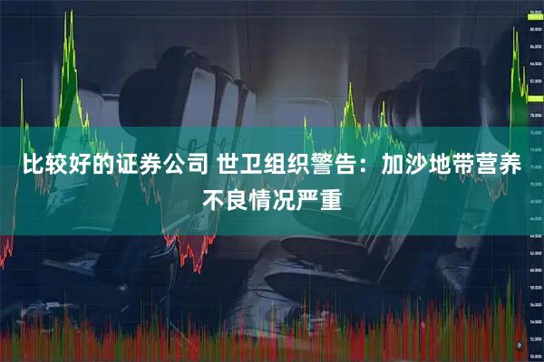 比较好的证券公司 世卫组织警告：加沙地带营养不良情况严重