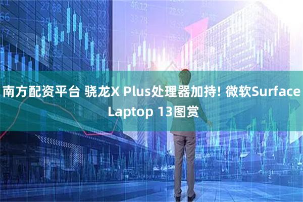 南方配资平台 骁龙X Plus处理器加持! 微软Surface Laptop 13图赏