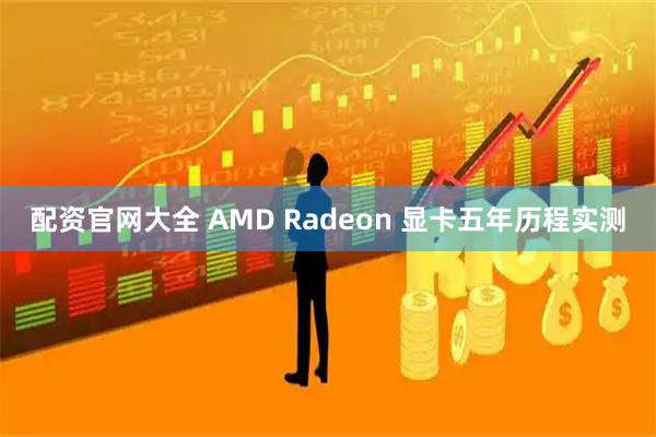 配资官网大全 AMD Radeon 显卡五年历程实测