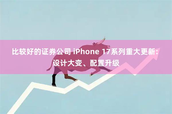 比较好的证券公司 iPhone 17系列重大更新: 设计大变、配置升级