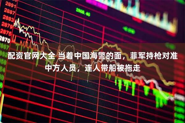 配资官网大全 当着中国海警的面，菲军持枪对准中方人员，连人带船被拖走