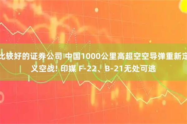比较好的证券公司 中国1000公里高超空空导弹重新定义空战! 印媒 F-22、B-21无处可逃