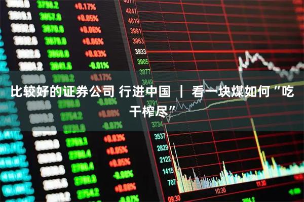 比较好的证券公司 行进中国 ｜ 看一块煤如何“吃干榨尽”