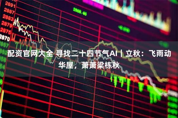 配资官网大全 寻找二十四节气AI｜立秋：飞雨动华屋，萧萧梁栋秋
