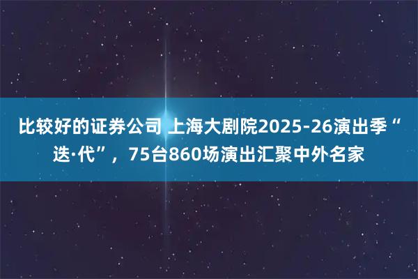 比较好的证券公司 上海大剧院2025-26演出季“迭·代”，75台860场演出汇聚中外名家