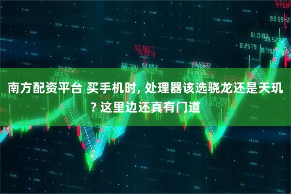 南方配资平台 买手机时, 处理器该选骁龙还是天玑? 这里边还真有门道
