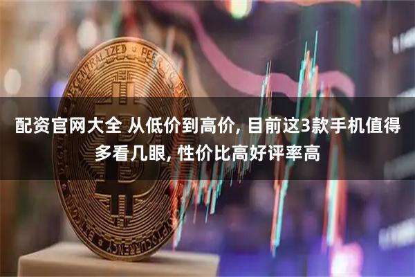 配资官网大全 从低价到高价, 目前这3款手机值得多看几眼, 性价比高好评率高