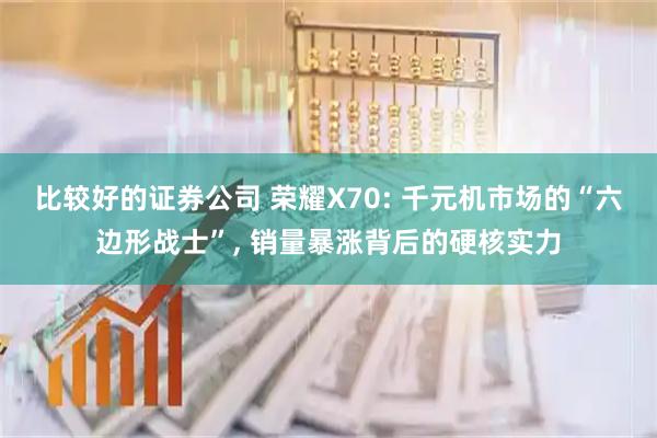 比较好的证券公司 荣耀X70: 千元机市场的“六边形战士”, 销量暴涨背后的硬核实力