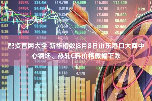 配资官网大全 新华指数|8月8日山东港口大商中心钢坯、热轧C料价格微幅下跌