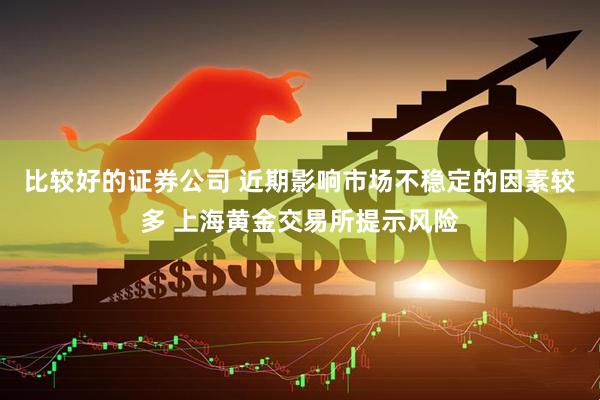 比较好的证券公司 近期影响市场不稳定的因素较多 上海黄金交易所提示风险