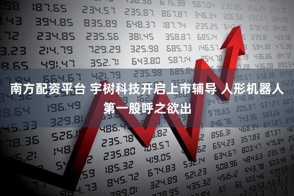 南方配资平台 宇树科技开启上市辅导 人形机器人第一股呼之欲出