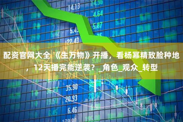 配资官网大全 《生万物》开播，看杨幂精致脸种地，12天播完能逆袭？_角色_观众_转型