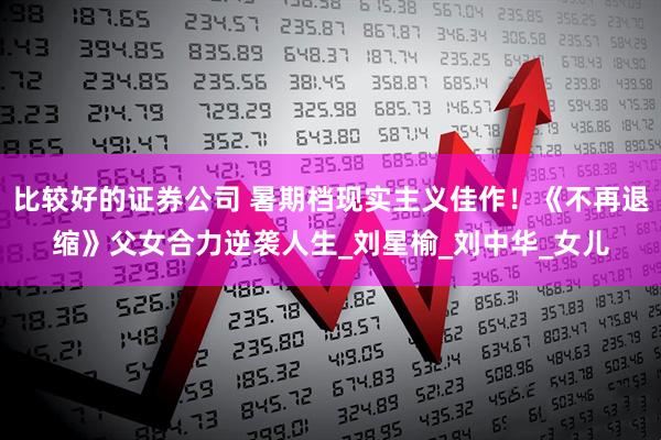 比较好的证券公司 暑期档现实主义佳作！《不再退缩》父女合力逆袭人生_刘星榆_刘中华_女儿