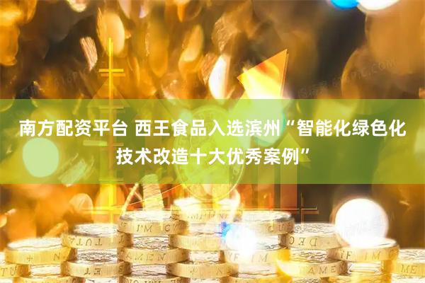 南方配资平台 西王食品入选滨州“智能化绿色化技术改造十大优秀案例”