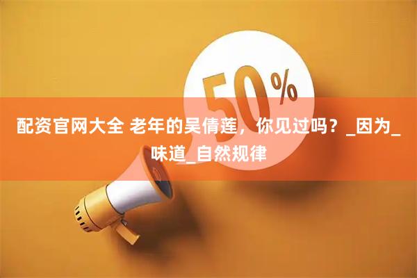 配资官网大全 老年的吴倩莲，你见过吗？_因为_味道_自然规律