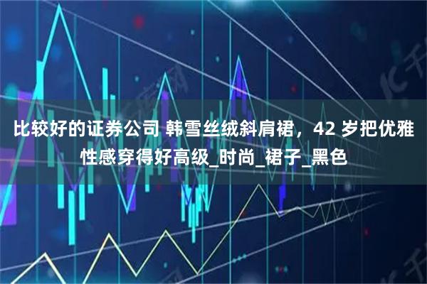 比较好的证券公司 韩雪丝绒斜肩裙，42 岁把优雅性感穿得好高级_时尚_裙子_黑色