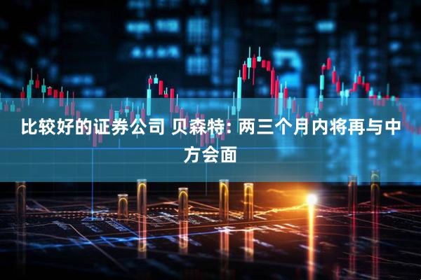 比较好的证券公司 贝森特: 两三个月内将再与中方会面