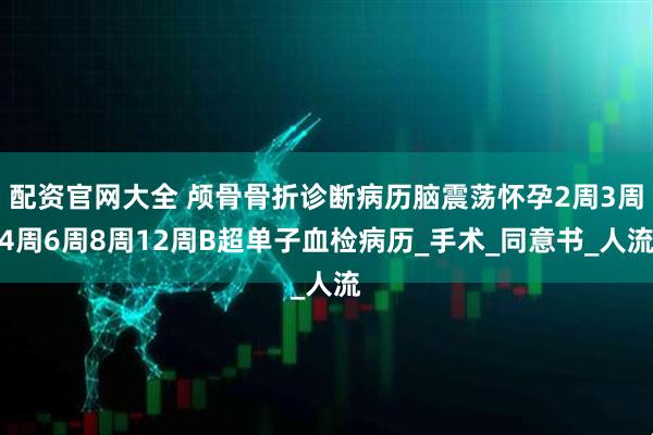 配资官网大全 颅骨骨折诊断病历脑震荡怀孕2周3周4周6周8周12周B超单子血检病历_手术_同意书_人流
