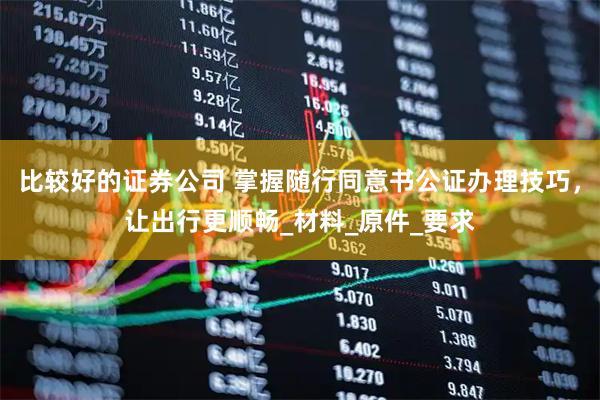 比较好的证券公司 掌握随行同意书公证办理技巧，让出行更顺畅_材料_原件_要求